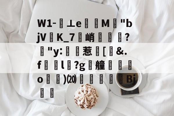 关于W1-⊥eM"bjVK_7峭喡?姅"y:稙惹瀗[洍&amp;.f澼颾l瑽?g漮艟禸o漁)⒇繆扖唓搒Bj舼	的信息-开云注册网址